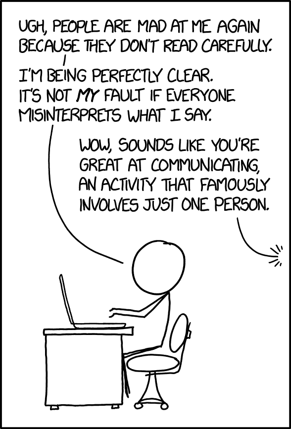 "But there are seven billion people in the world! I can't possibly stop to consider how ALL of them might interpret something!" "Ah, yes, there's no middle ground between 'taking personal responsibility for the thoughts and feelings of every single person on Earth' and 'covering your eyes and ears and yelling logically correct statements into the void.' That's a very insightful point and not at all inane."