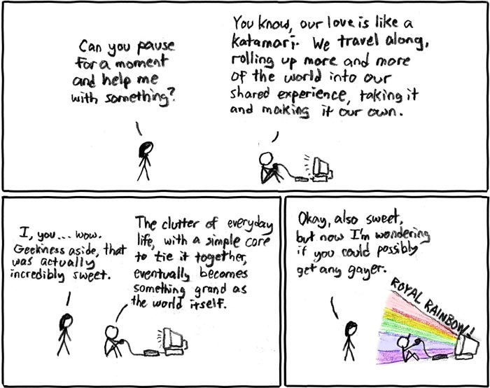 As the King of All Cosmos remarked, 'Is it that it's fun, or that it lets you forget yourself?'